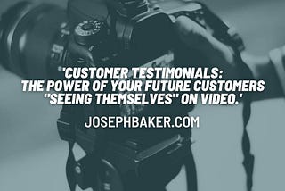 Customer Testimonials: The power of your future customers “seeing themselves” on video.