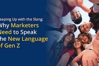 Why Marketers Need to Speak the Gen Z Language