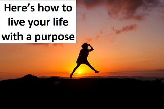 Here’s how to live your life with a purpose