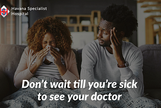 WHY YOU SHOULDN’T WAIT TILL YOU’RE SICK TO SEE THE DOCTOR