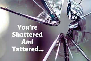 You’re Shattered and Tattered…