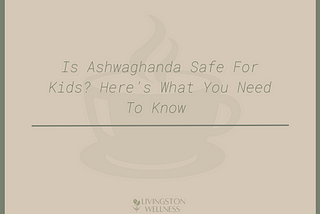 Is Ashwagandha Safe for Kids? Here’s What You Need to Know