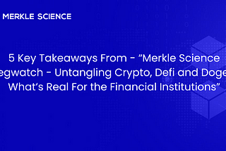 5 Key Takeaways From — “Merkle Science Regwatch — Untangling Crypto, DeFi and Doge — What’s Real…