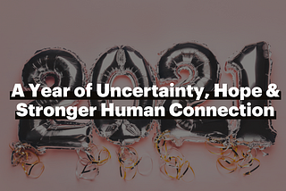 2021 — A Year of Uncertainty, Hope & Stronger Human Connection