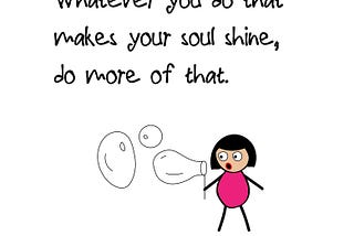 Whatever you do that makes your soul shine, do more of that.