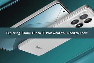 Exploring Xiaomi’s Poco F6 Pro: What You Need to Know