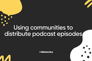 Using communities to distribute your podcast episodes