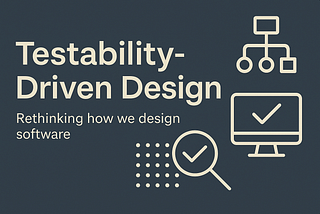 Testability-Driven Design — Rethinking how we design software