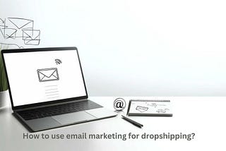 Mastering Email Marketing for Dropshipping: A Comprehensive Guide