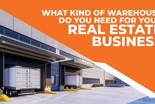 What Kind Of Warehouse Do You Need For Your Real Estate Business