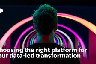 Choosing the right platform for your data-led transformation
