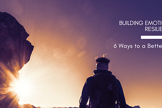BUILDING EMOTIONAL RESILIENCE: 6 WAYS TO A BETTER LIFE