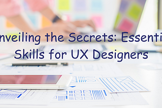 Unveiling the Secrets: Essential Skills for UX Designers