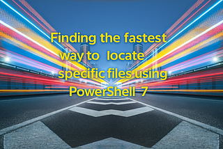 How I Found the Fastest Way to Locate Specific Files Using PowerShell 7