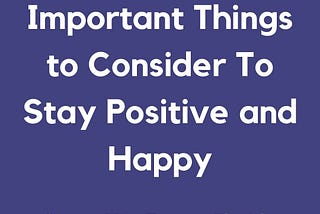 Important Things to Consider To Stay Positive and Happy