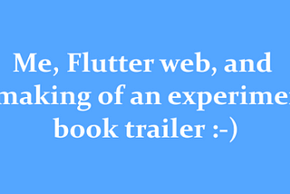 Me, flutter web, and the making of an experimental book trailer:-)