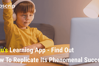 Byju’s Learning App — Find Out How To Replicate Its Phenomenal Success