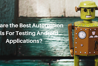 What are the Best Automation Tools For Testing Android Applications?