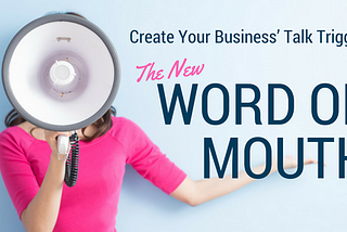 Create Your Business’ Talk Trigger: The New Word of Mouth