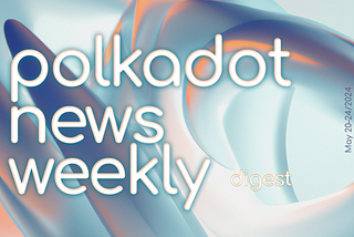 Polkadot Ecosystem Weekly Digest. May 20–24/2024