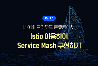 [이렇게 사용하세요!] #1 네이버 클라우드 플랫폼에서 Istio를 이용하여 Service Mash 구현하기