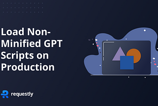 How to Load Non-Minified Google Publisher Tag (GPT) Scripts on Production Using Requestly