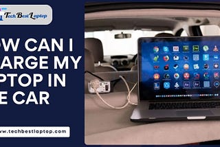 How Can I Charge My Laptop in the Car?