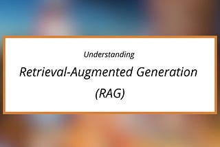 Understanding Retrieval-Augmented Generation (RAG)