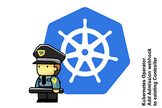 Kubernetes Operator. Add Admission webhook to existing Controller