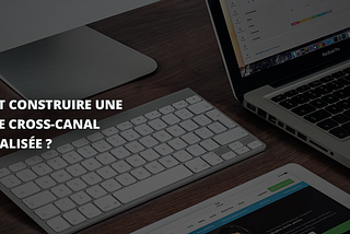 Comment construire une stratégie cross-canal personnalisée ?