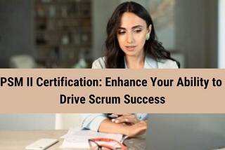 PSM II Certification: Empower Yourself to Overcome Complex Scrum Challenges