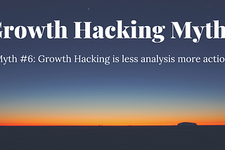 Myth#6: Growth Hacking is less analysis more action