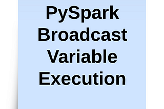 PySpark — Broadcast Variable Deep Dive Understanding