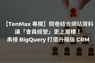 【TenMax 專欄】問卷結合網站資料讓「會員經營」更上層樓！串接 BigQuery 打造升級版 CRM