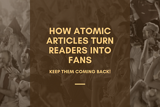 How Atomic Articles Turn Readers Into Fans