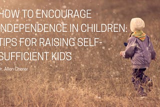 How to Encourage Independence in Children: Tips for Raising Self-Sufficient Kids | Dr. Allen Cherer