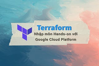 Hands-on nhập môn Infrastructure as Code — Terraform + Google Cloud Platform