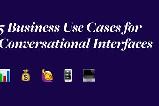 5 Business Use Cases for Conversational Interfaces