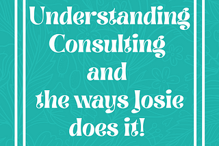 A consultant is…? Understanding Consulting and the Ways Josie Does It!