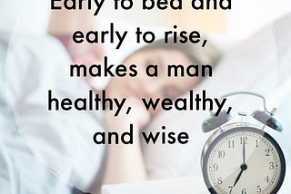 “Early to bed, early to rise” benefits.