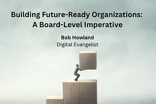 Building Future-Ready Organizations: A Board-Level Imperative - Bob Howland