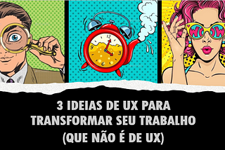 3 ideias de UX para transformar seu trabalho (que não é de UX)