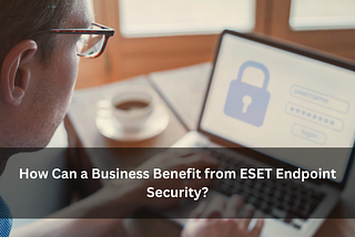 How Can a Business Benefit from ESET Endpoint Security?