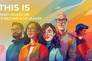 This is what helped me to become a UX Leader