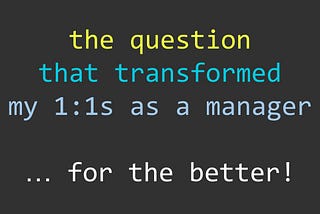 This one question fundamentally changed 1:1s with my reports for the better…