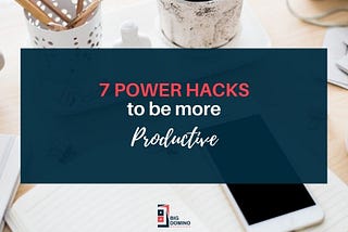 7 Power Hacks to be More Productive…Instantly