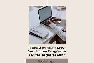 6 Best Ways How to Grow Your Business Using Online Content | Beginners’ Guide