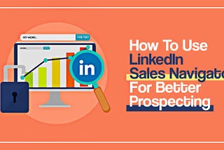 How to Use LinkedIn Sales Navigator for Better Prospecting