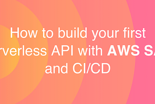 How to Build Your First Serverless API With AWS SAM and CI/CD