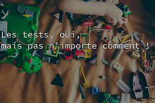 Les tests, oui, mais pas n’importe comment !